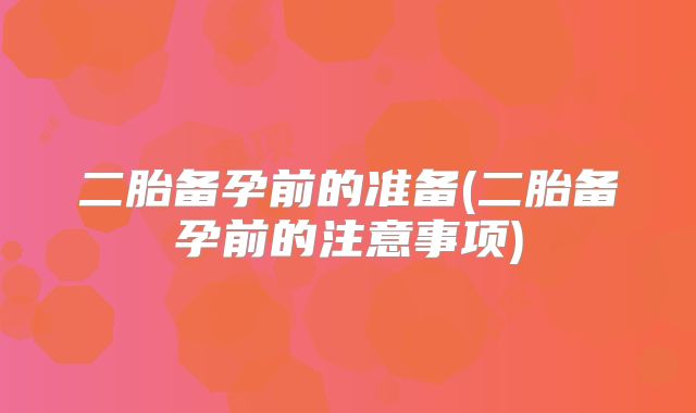 二胎备孕前的准备(二胎备孕前的注意事项)