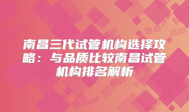 南昌三代试管机构选择攻略:与品质比较南昌试管机构排名解析