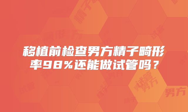 移植前检查男方精子畸形率98%还能做试管吗?