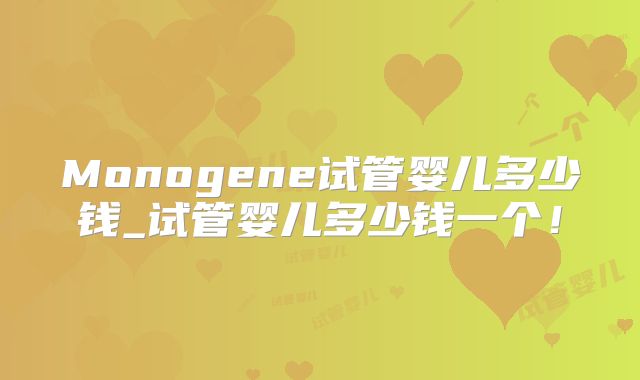 Monogene试管婴儿多少钱_试管婴儿多少钱一个!
