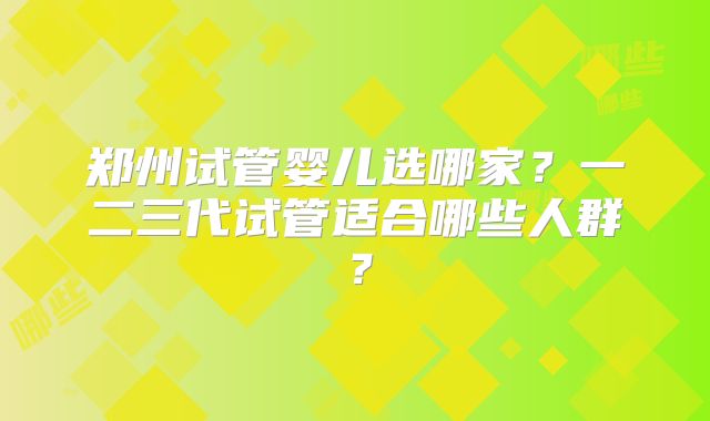 郑州试管婴儿选哪家？一二三代试管适合哪些人群？