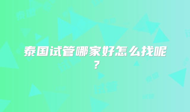 泰国试管哪家好怎么找呢？