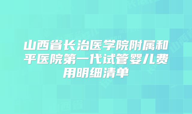 山西省长治医学院附属和平医院第一代试管婴儿费用明细清单
