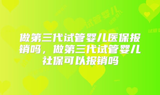 做第三代试管婴儿医保报销吗,做第三代试管婴儿社保可以报销吗