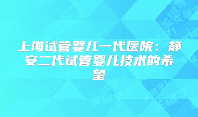 上海试管婴儿一代医院:静安二代试管婴儿技术的希望