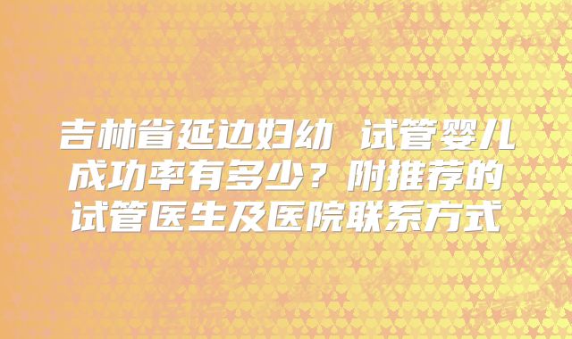 吉林省延边妇幼 试管婴儿成功率有多少？附推荐的试管医生及医院联系方式