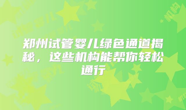 郑州试管婴儿绿色通道揭秘，这些机构能帮你轻松通行