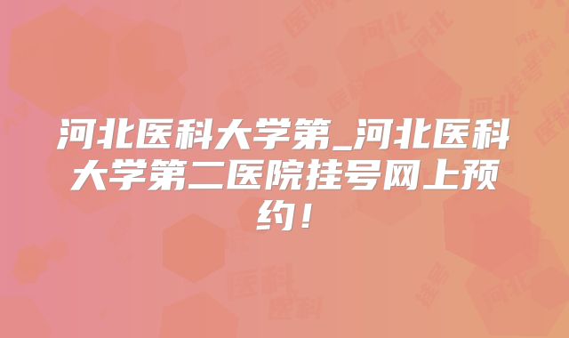 河北医科大学第_河北医科大学第二医院挂号网上预约!