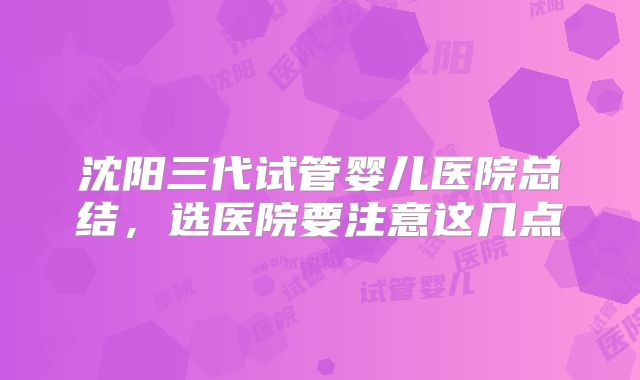 沈阳三代试管婴儿医院总结，选医院要注意这几点