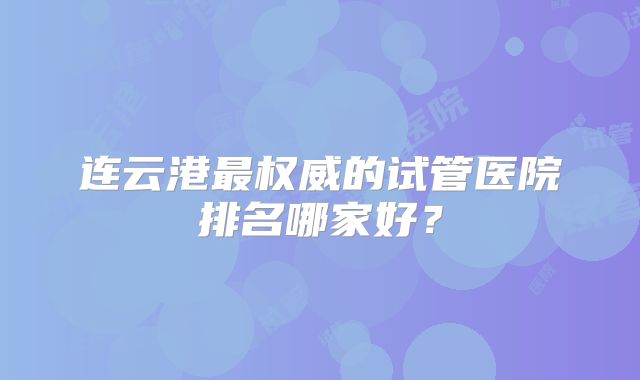 连云港最权威的试管医院排名哪家好?