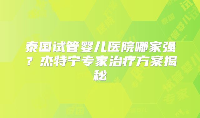 泰国试管婴儿医院哪家强？杰特宁专家治疗方案揭秘
