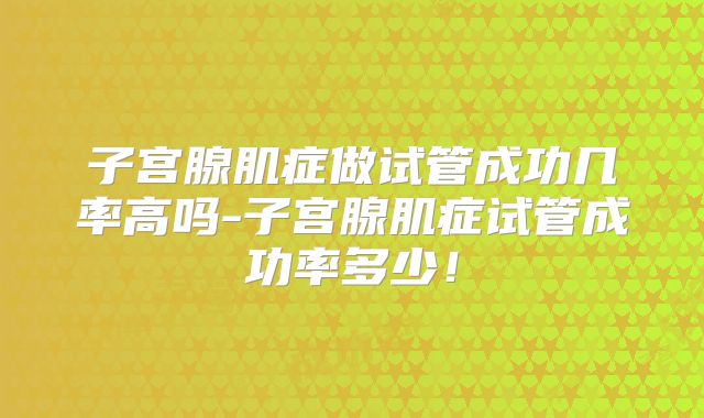 子宫腺肌症做试管成功几率高吗-子宫腺肌症试管成功率多少!