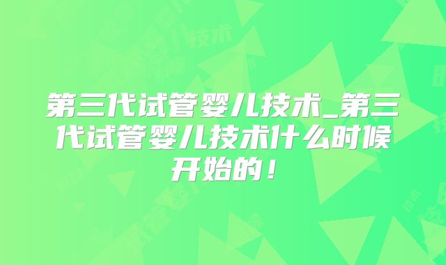 第三代试管婴儿技术_第三代试管婴儿技术什么时候开始的！
