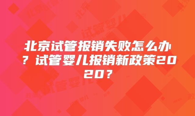 北京试管报销失败怎么办？试管婴儿报销新政策2020？