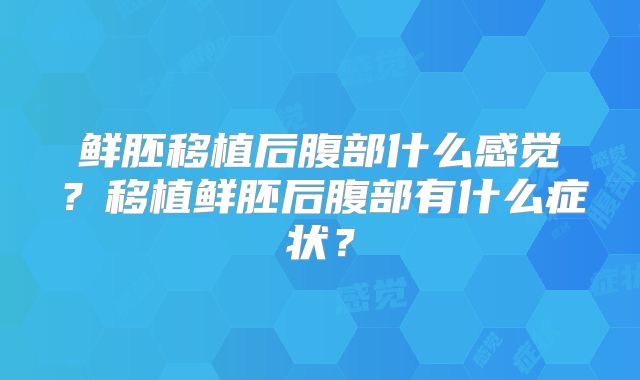 鲜胚移植后腹部什么感觉？移植鲜胚后腹部有什么症状？