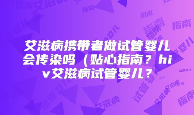 艾滋病携带者做试管婴儿会传染吗(贴心指南?hiv艾滋病试管婴儿?