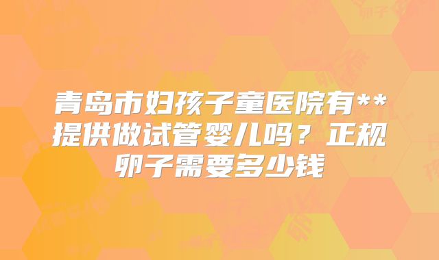 青岛市妇孩子童医院有**提供做试管婴儿吗？正规卵子需要多少钱