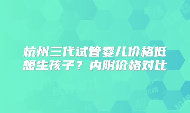 杭州三代试管婴儿价格低想生孩子?内附价格对比