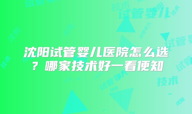 沈阳试管婴儿医院怎么选?哪家技术好一看便知