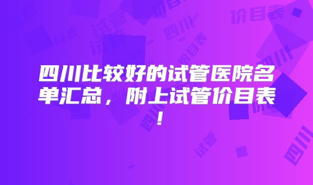 四川比较好的试管医院名单汇总,附上试管价目表!