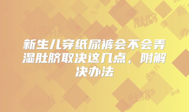 新生儿穿纸尿裤会不会弄湿肚脐取决这几点，附解决办法