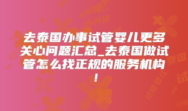 去泰国办事试管婴儿更多关心问题汇总_去泰国做试管怎么找正规的服务机构！