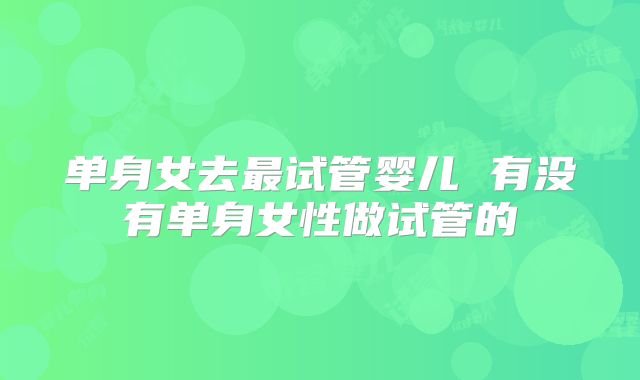 单身女去最试管婴儿 有没有单身女性做试管的