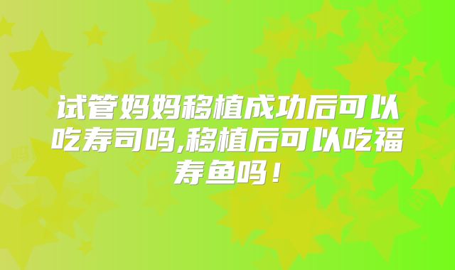 试管妈妈移植成功后可以吃寿司吗,移植后可以吃福寿鱼吗！