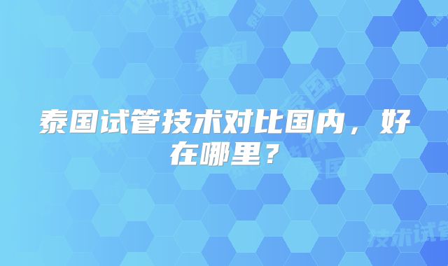 泰国试管技术对比国内，好在哪里？