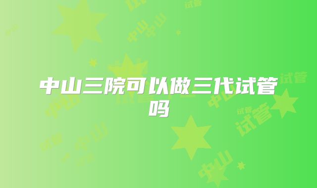 中山三院可以做三代试管吗