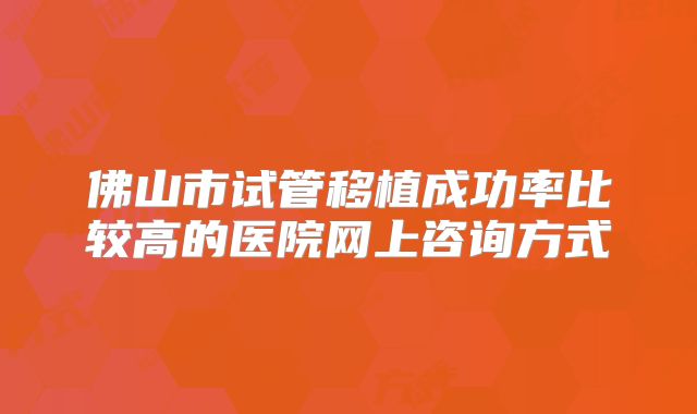 佛山市试管移植成功率比较高的医院网上咨询方式