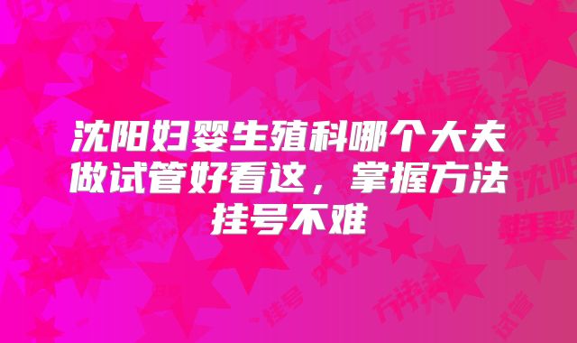 沈阳妇婴生殖科哪个大夫做试管好看这,掌握方法挂号不难