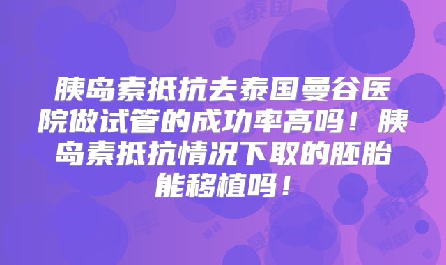 胰岛素抵抗去泰国曼谷医院做试管的成功率高吗!胰岛素抵抗情况下取的胚胎能移植吗!