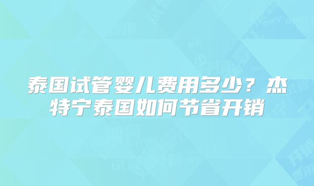 泰国试管婴儿费用多少？杰特宁泰国如何节省开销
