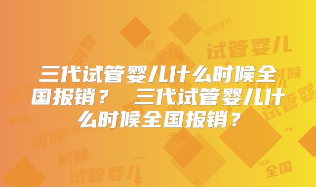 三代试管婴儿什么时候全国报销？ 三代试管婴儿什么时候全国报销？
