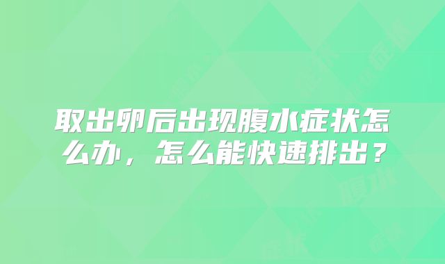 取出卵后出现腹水症状怎么办，怎么能快速排出？
