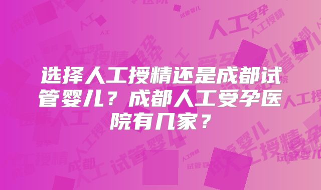 选择人工授精还是成都试管婴儿？成都人工受孕医院有几家？