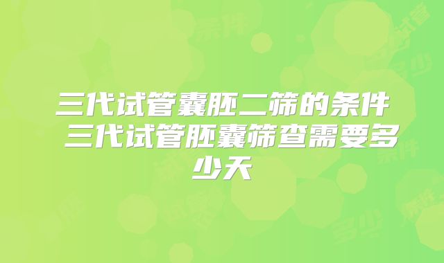 三代试管囊胚二筛的条件 三代试管胚囊筛查需要多少天
