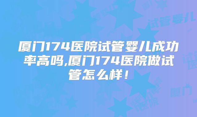 厦门174医院试管婴儿成功率高吗,厦门174医院做试管怎么样！