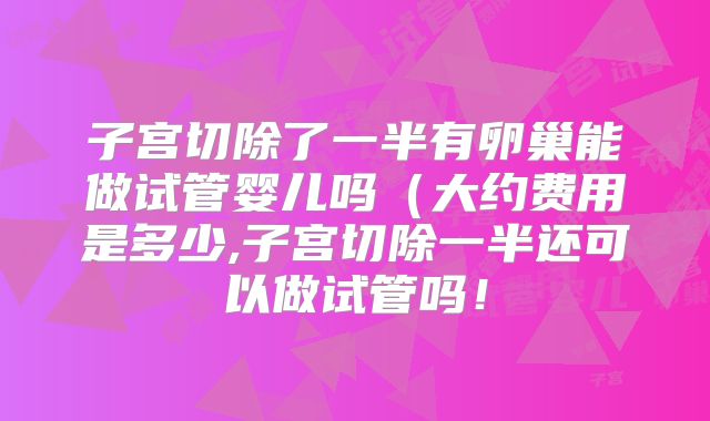 子宫切除了一半有卵巢能做试管婴儿吗（大约费用是多少,子宫切除一半还可以做试管吗！
