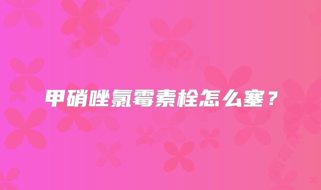 甲硝唑氯霉素栓怎么塞？