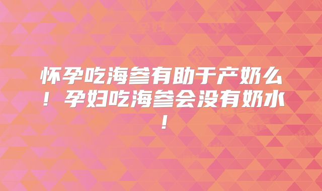怀孕吃海参有助于产奶么!孕妇吃海参会没有奶水!
