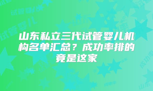 山东私立三代试管婴儿机构名单汇总?成功率排的竟是这家