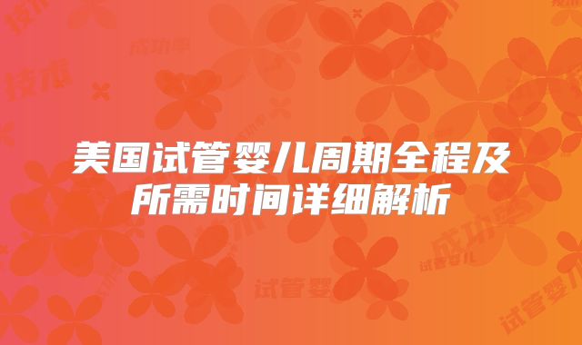 美国试管婴儿周期全程及所需时间详细解析