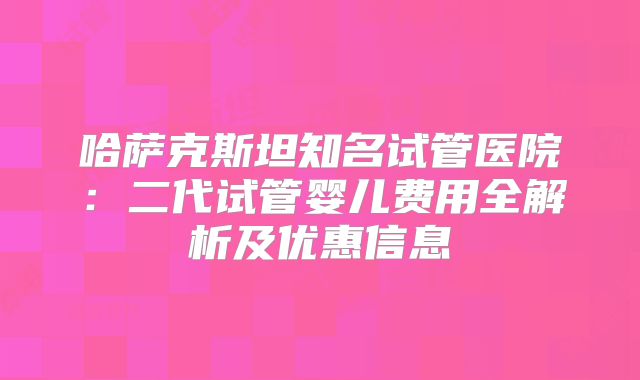 哈萨克斯坦知名试管医院：二代试管婴儿费用全解析及优惠信息