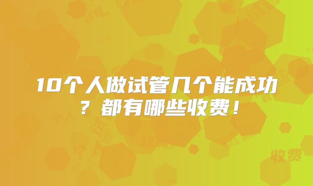 10个人做试管几个能成功？都有哪些收费！