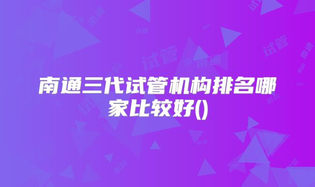 南通三代试管机构排名哪家比较好()