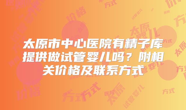 太原市中心医院有精子库提供做试管婴儿吗？附相关价格及联系方式