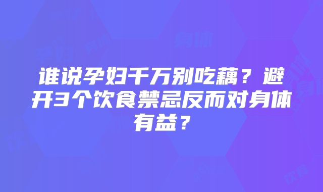 谁说孕妇千万别吃藕?避开3个饮食禁忌反而对身体有益?