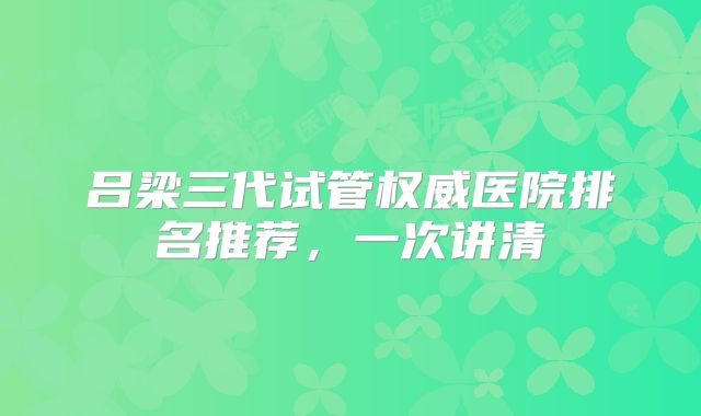 吕梁三代试管权威医院排名推荐，一次讲清